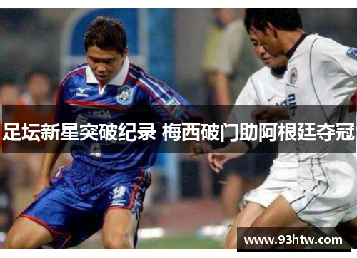 足坛新星突破纪录 梅西破门助阿根廷夺冠